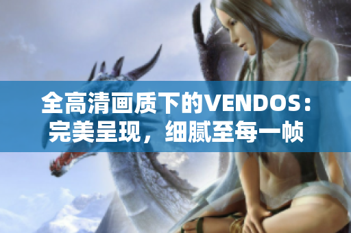 全高清画质下的VENDOS：完美呈现，细腻至每一帧