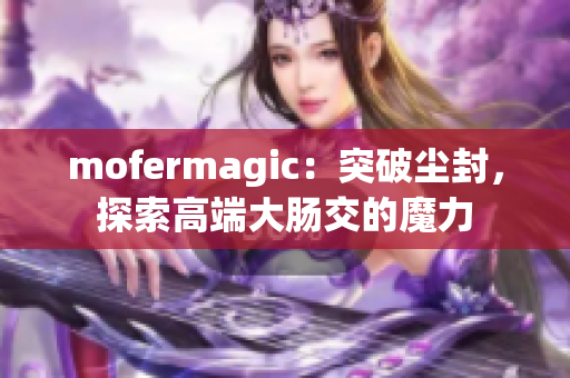 mofermagic：突破尘封，探索高端大肠交的魔力