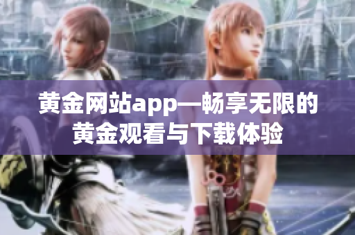 黄金网站app—畅享无限的黄金观看与下载体验