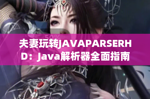 夫妻玩转JAVAPARSERHD：Java解析器全面指南