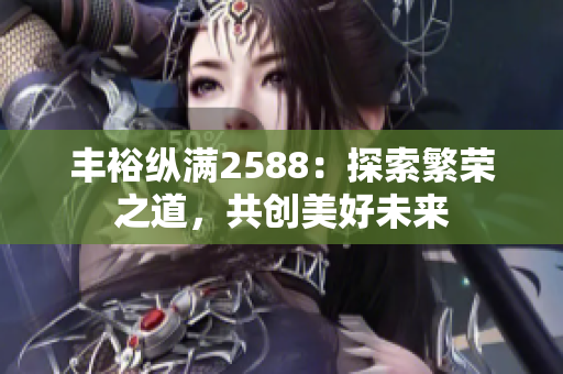 丰裕纵满2588：探索繁荣之道，共创美好未来