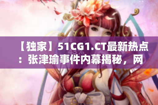 【独家】51CG1.CT最新热点：张津瑜事件内幕揭秘，网友热议达到高潮