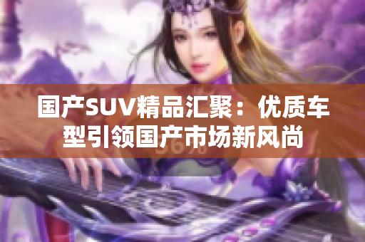 国产SUV精品汇聚：优质车型引领国产市场新风尚