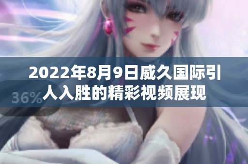 2022年8月9日威久国际引人入胜的精彩视频展现