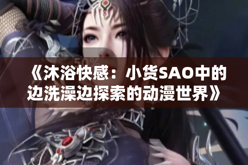 《沐浴快感：小货SAO中的边洗澡边探索的动漫世界》