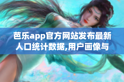 芭乐app官方网站发布最新人口统计数据,用户画像与市场趋势一览