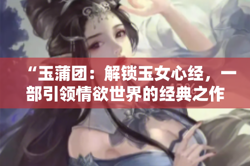 “玉蒲团：解锁玉女心经，一部引领情欲世界的经典之作！”