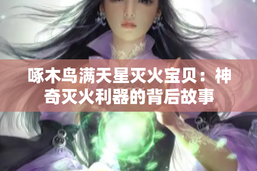 啄木鸟满天星灭火宝贝：神奇灭火利器的背后故事