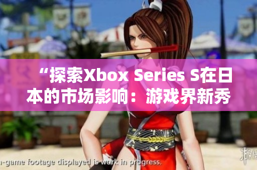 “探索Xbox Series S在日本的市场影响：游戏界新秀或潜力黑马？”