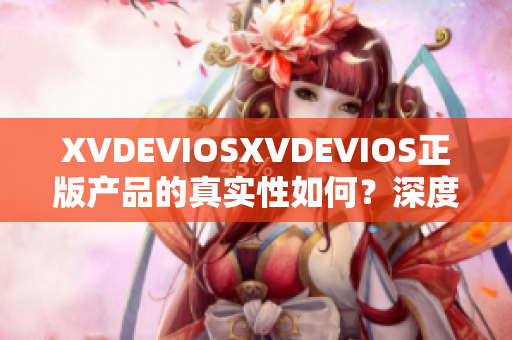 XVDEVIOSXVDEVIOS正版产品的真实性如何？深度探讨与解析