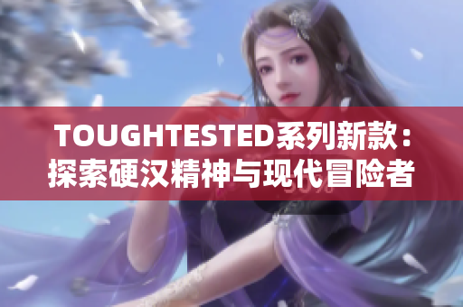 TOUGHTESTED系列新款：探索硬汉精神与现代冒险者的真实体验