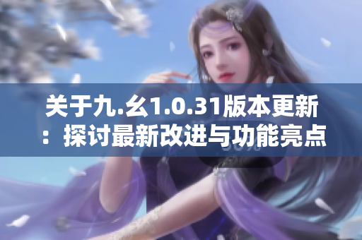 关于九.幺1.0.31版本更新：探讨最新改进与功能亮点 