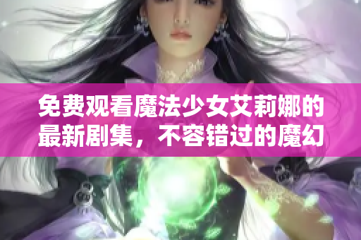 免费观看魔法少女艾莉娜的最新剧集，不容错过的魔幻奇幻之旅