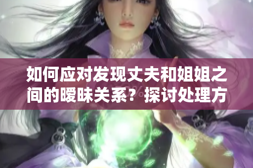 如何应对发现丈夫和姐姐之间的暧昧关系？探讨处理方法与情感困惑