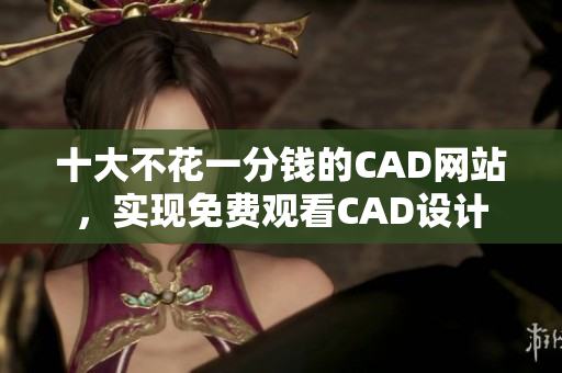 十大不花一分钱的CAD网站，实现免费观看CAD设计