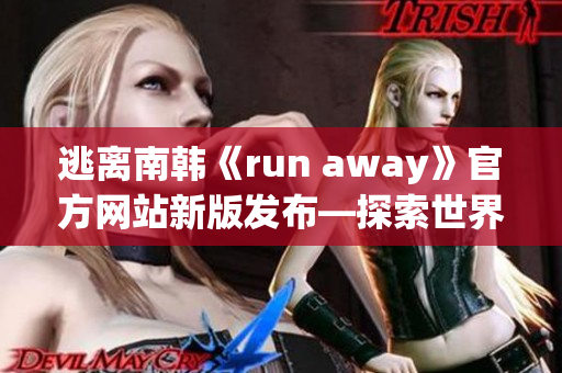 逃离南韩《run away》官方网站新版发布—探索世界的刺激冒险