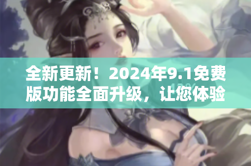 全新更新！2024年9.1免费版功能全面升级，让您体验更多创新功能