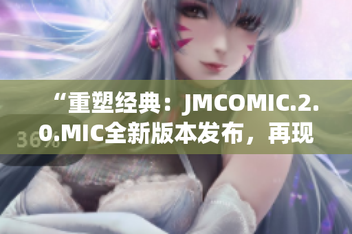 “重塑经典：JMCOMIC.2.0.MIC全新版本发布，再现经典魅力！”