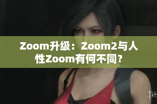 Zoom升级：Zoom2与人性Zoom有何不同？