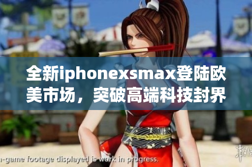 全新iphonexsmax登陆欧美市场，突破高端科技封界