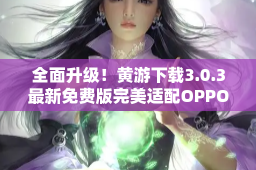 全面升级！黄游下载3.0.3最新免费版完美适配OPPO手机，详尽大全！