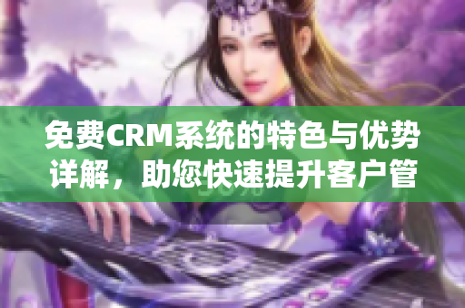 免费CRM系统的特色与优势详解，助您快速提升客户管理效率