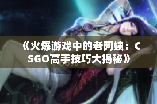 《火爆游戏中的老阿姨：CSGO高手技巧大揭秘》