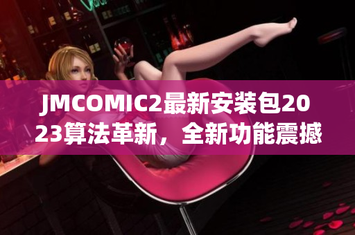 JMCOMIC2最新安装包2023算法革新，全新功能震撼发布