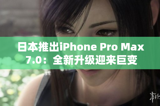 日本推出iPhone Pro Max 7.0：全新升级迎来巨变