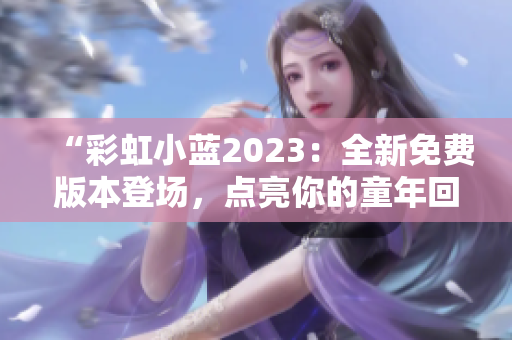 “彩虹小蓝2023：全新免费版本登场，点亮你的童年回忆！”