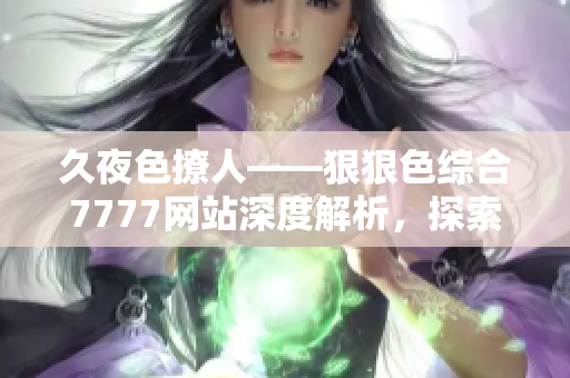 久夜色撩人——狠狠色综合7777网站深度解析，探索其独特魅力与内容特色