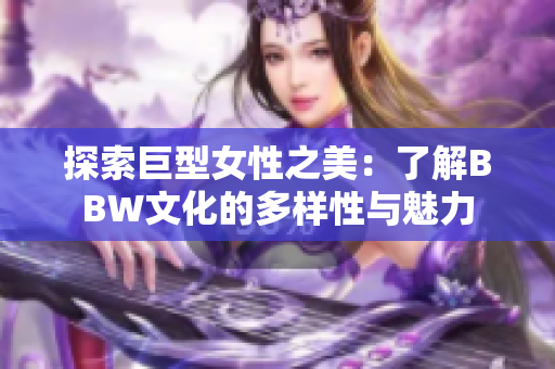 探索巨型女性之美：了解BBW文化的多样性与魅力