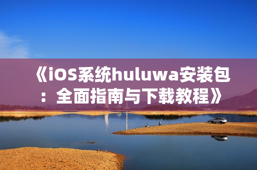 《iOS系统huluwa安装包：全面指南与下载教程》