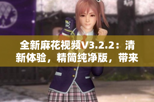 全新麻花视频V3.2.2：清新体验，精简纯净版，带来全新视听享受！