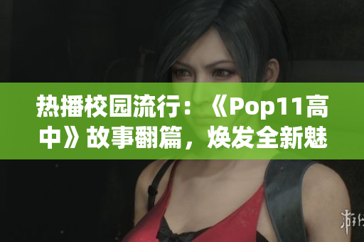 热播校园流行：《Pop11高中》故事翻篇，焕发全新魅力！