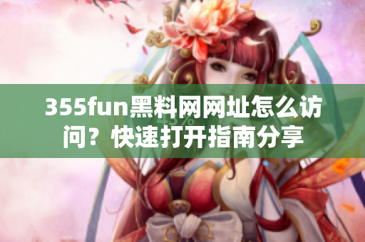 355fun黑料网网址怎么访问？快速打开指南分享