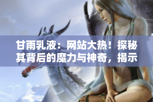 甘雨乳液：网站大热！探秘其背后的魔力与神奇，揭示最新的用户体验和反馈！