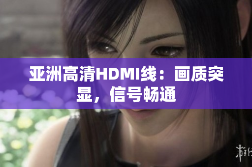 亚洲高清HDMI线：画质突显，信号畅通