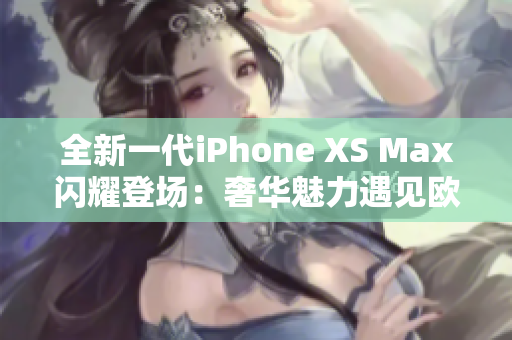 全新一代iPhone XS Max闪耀登场：奢华魅力遇见欧美精致