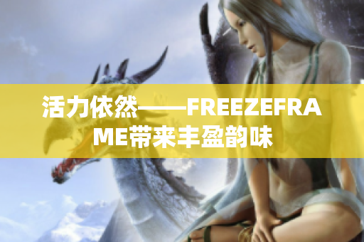 活力依然——FREEZEFRAME带来丰盈韵味