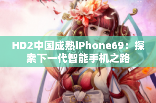 HD2中国成熟iPhone69：探索下一代智能手机之路