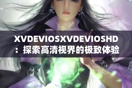 XVDEVIOSXVDEVIOSHD：探索高清视界的极致体验