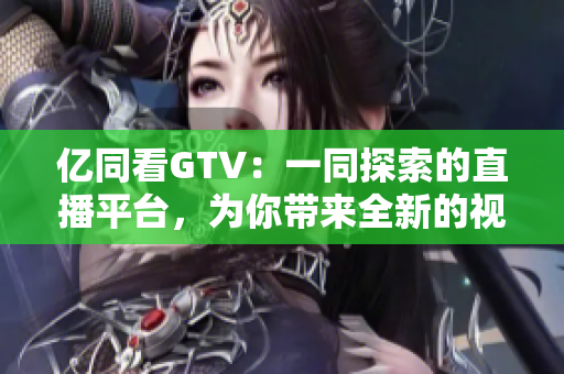 亿同看GTV：一同探索的直播平台，为你带来全新的视听体验