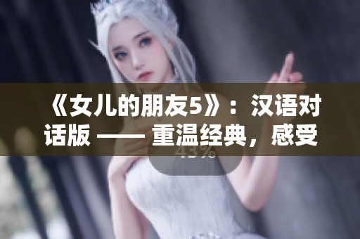 《女儿的朋友5》：汉语对话版 —— 重温经典，感受情感交织