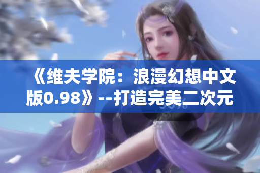 《维夫学院：浪漫幻想中文版0.98》--打造完美二次元恋爱向游戏