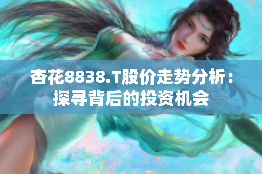 杏花8838.T股价走势分析：探寻背后的投资机会