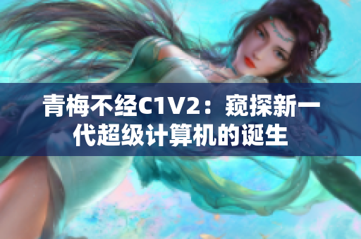 青梅不经C1V2：窥探新一代超级计算机的诞生