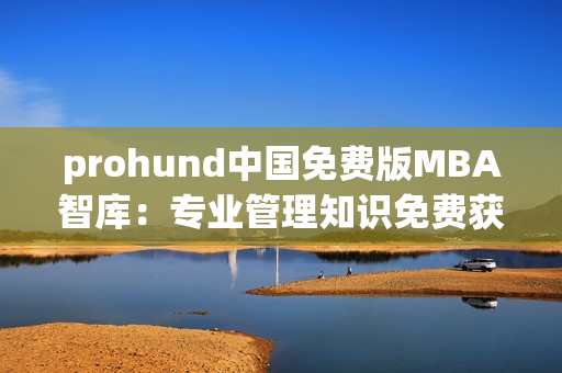 prohund中国免费版MBA智库：专业管理知识免费获取