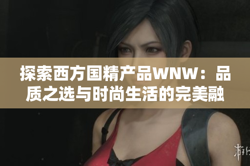 探索西方国精产品WNW：品质之选与时尚生活的完美融合