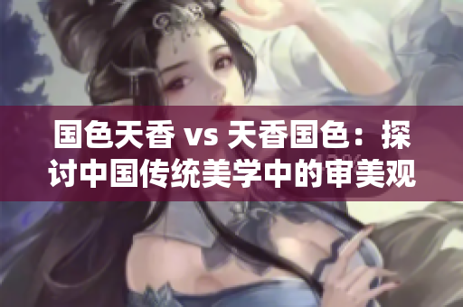 国色天香 vs 天香国色：探讨中国传统美学中的审美观念